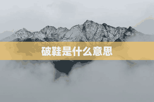 破鞋是什么意思(破鞋是什么意思网络用语)